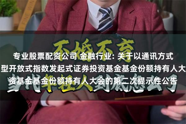 专业股票配资公司 金融行业: 关于以通讯方式召开上证金融地产交易型开放式指数发起式证券投资基金基金份额持有人大会的第二次提示性公告