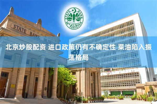 北京炒股配资 进口政策仍有不确定性 菜油陷入振荡格局