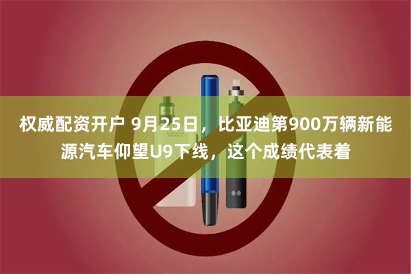 权威配资开户 9月25日，比亚迪第900万辆新能源汽车仰望U9下线，这个成绩代表着