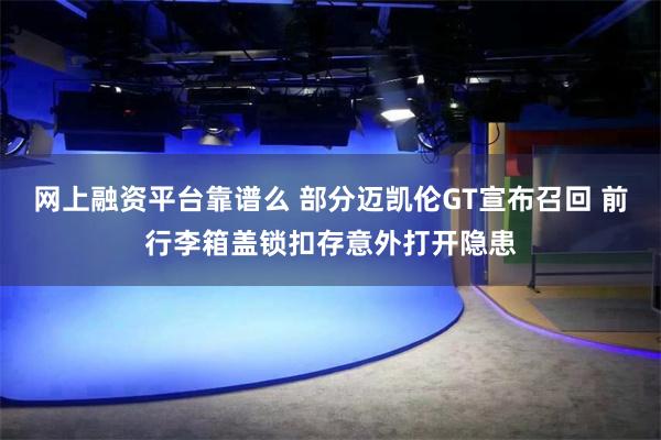 网上融资平台靠谱么 部分迈凯伦GT宣布召回 前行李箱盖锁扣存意外打开隐患