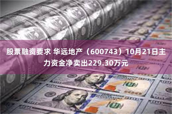 股票融资要求 华远地产（600743）10月21日主力资金净卖出229.30万元