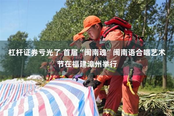 杠杆证券亏光了 首届“闽南魂”闽南语合唱艺术节在福建漳州举行