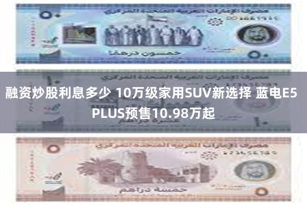 融资炒股利息多少 10万级家用SUV新选择 蓝电E5 PLUS预售10.98万起