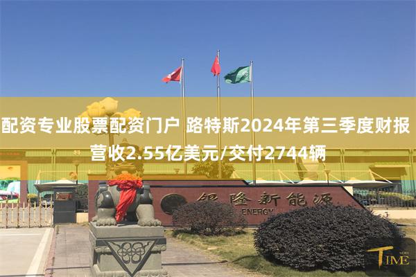 配资专业股票配资门户 路特斯2024年第三季度财报 营收2.55亿美元/交付2744辆