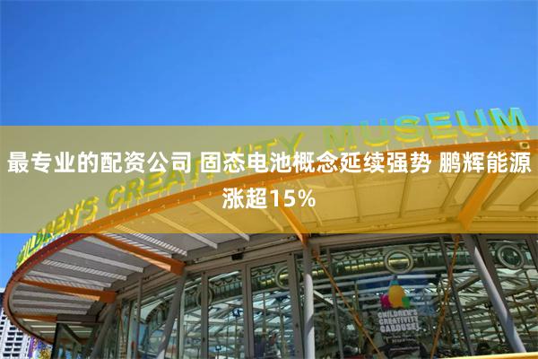 最专业的配资公司 固态电池概念延续强势 鹏辉能源涨超15%