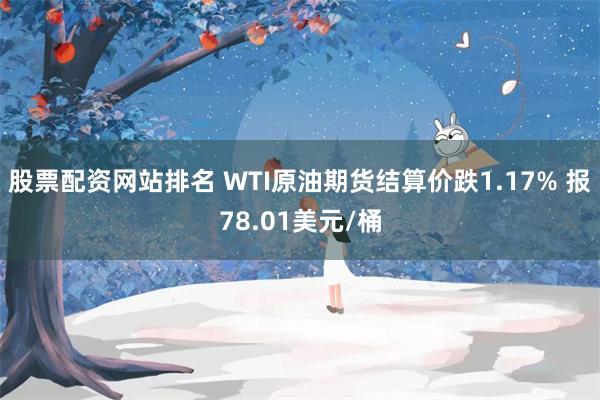 股票配资网站排名 WTI原油期货结算价跌1.17% 报78.01美元/桶