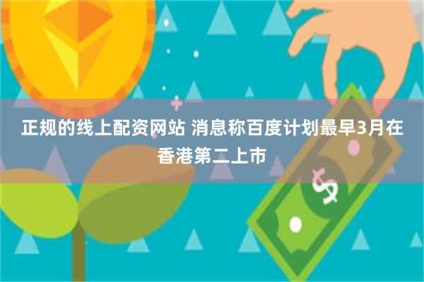 正规的线上配资网站 消息称百度计划最早3月在香港第二上市