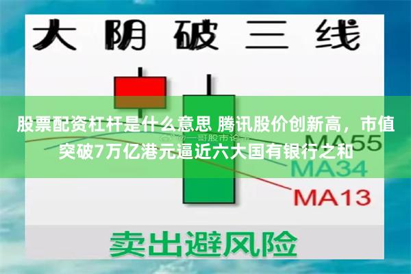 股票配资杠杆是什么意思 腾讯股价创新高，市值突破7万亿港元逼近六大国有银行之和