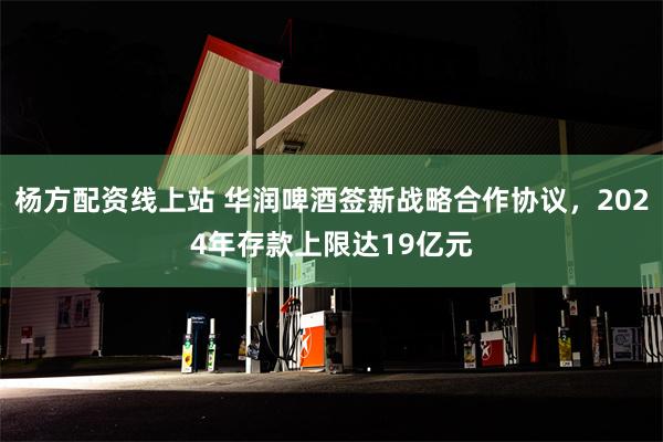 杨方配资线上站 华润啤酒签新战略合作协议，2024年存款上限达19亿元