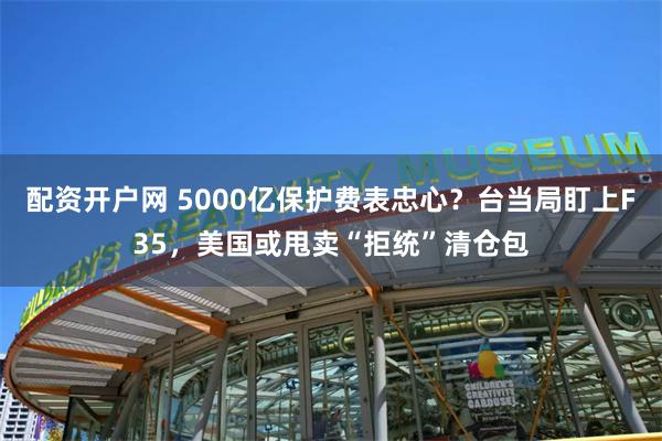 配资开户网 5000亿保护费表忠心？台当局盯上F35，美国或甩卖“拒统”清仓包