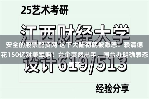 安全的股票配资网 这下大陆彻底被激怒！赖清德花150亿对美军购！台企突然出手，国台办明确表态