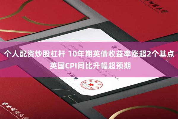 个人配资炒股杠杆 10年期英债收益率涨超2个基点 英国CPI同比升幅超预期