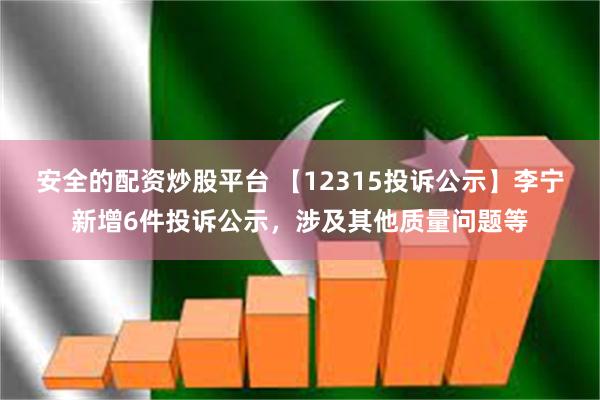 安全的配资炒股平台 【12315投诉公示】李宁新增6件投诉公示，涉及其他质量问题等