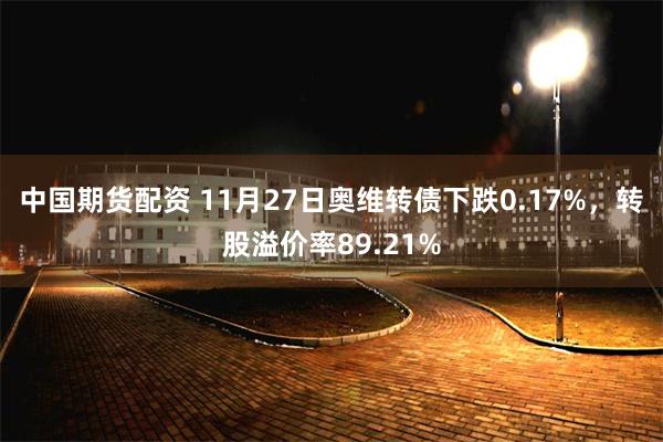 中国期货配资 11月27日奥维转债下跌0.17%，转股溢价率89.21%