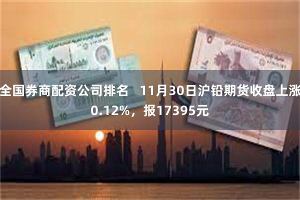 全国券商配资公司排名   11月30日沪铅期货收盘上涨0.12%，报17395元