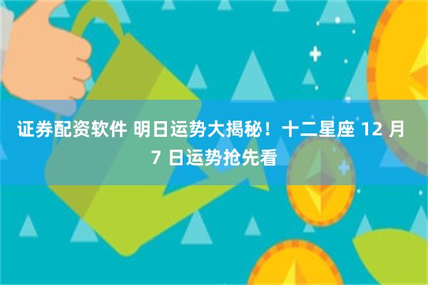 证券配资软件 明日运势大揭秘！十二星座 12 月 7 日运势抢先看