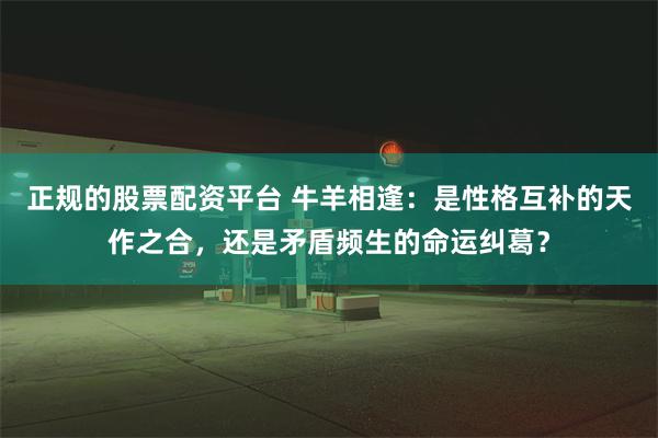 正规的股票配资平台 牛羊相逢：是性格互补的天作之合，还是矛盾频生的命运纠葛？