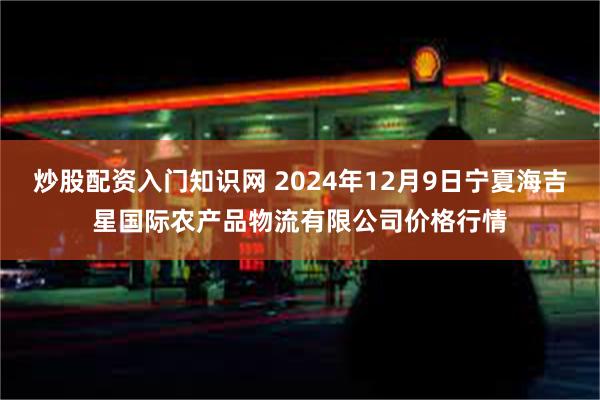 炒股配资入门知识网 2024年12月9日宁夏海吉星国际农产品物流有限公司价格行情