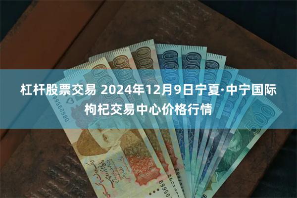 杠杆股票交易 2024年12月9日宁夏·中宁国际枸杞交易中心价格行情