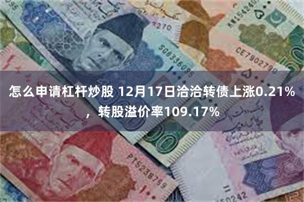 怎么申请杠杆炒股 12月17日洽洽转债上涨0.21%，转股溢价率109.17%