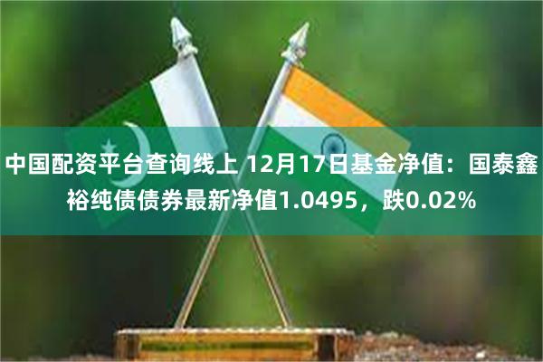 中国配资平台查询线上 12月17日基金净值：国泰鑫裕纯债债券最新净值1.0495，跌0.02%