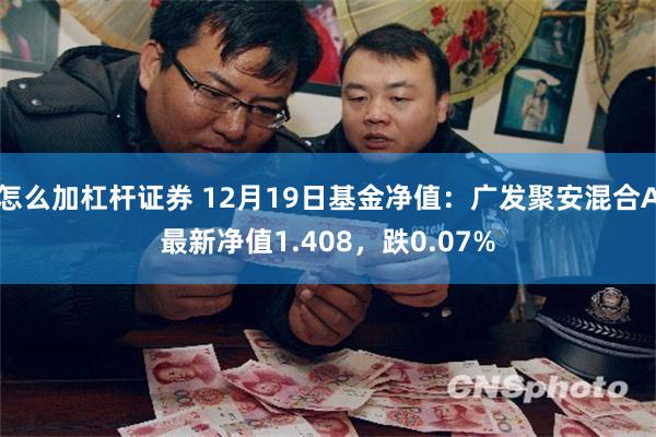 怎么加杠杆证券 12月19日基金净值：广发聚安混合A最新净值1.408，跌0.07%