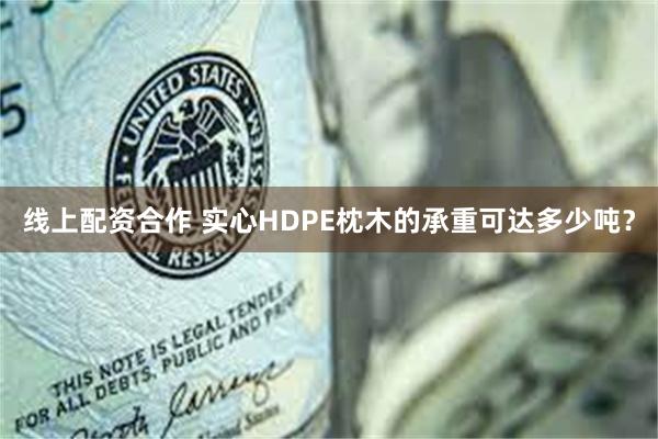 线上配资合作 实心HDPE枕木的承重可达多少吨？