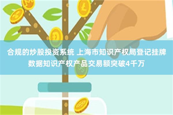 合规的炒股投资系统 上海市知识产权局登记挂牌数据知识产权产品交易额突破4千万