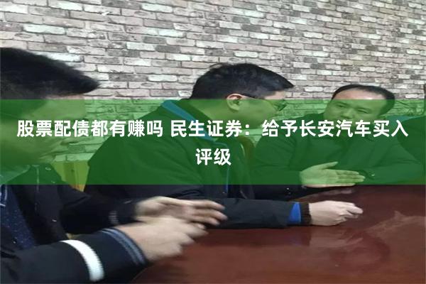 股票配债都有赚吗 民生证券：给予长安汽车买入评级