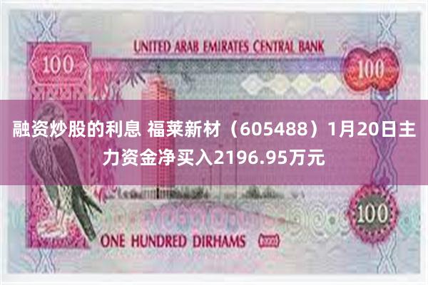 融资炒股的利息 福莱新材（605488）1月20日主力资金净买入2196.95万元