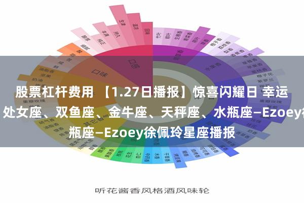 股票杠杆费用 【1.27日播报】惊喜闪耀日 幸运星星：双子座、处女座、双鱼座、金牛座、天秤座、水瓶座—Ezoey徐佩玲星座播报