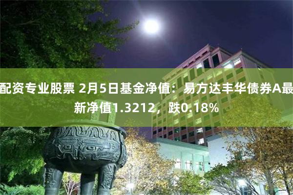 配资专业股票 2月5日基金净值：易方达丰华债券A最新净值1.3212，跌0.18%