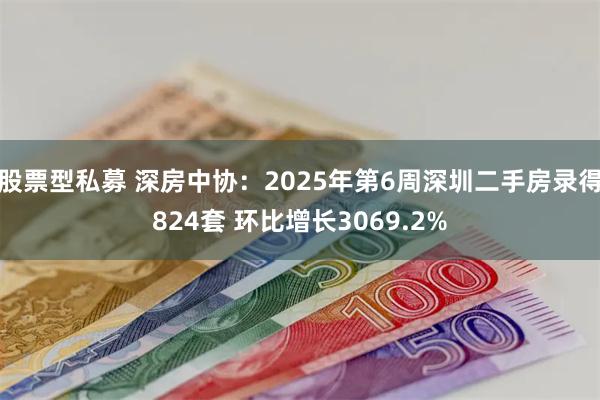 股票型私募 深房中协：2025年第6周深圳二手房录得824套 环比增长3069.2%