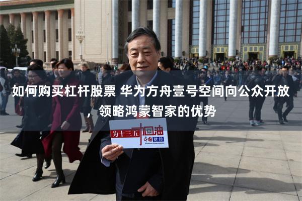 如何购买杠杆股票 华为方舟壹号空间向公众开放，领略鸿蒙智家的优势