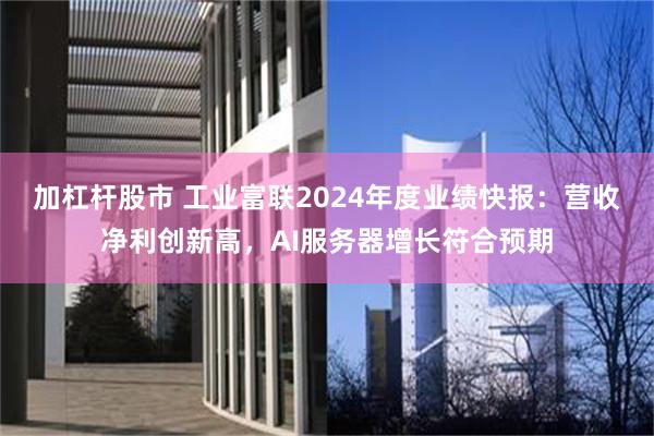 加杠杆股市 工业富联2024年度业绩快报：营收净利创新高，AI服务器增长符合预期