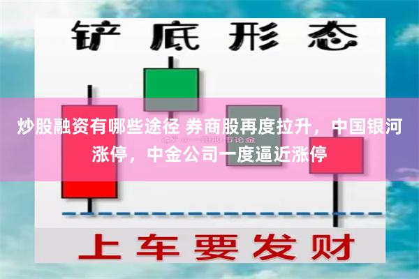 炒股融资有哪些途径 券商股再度拉升，中国银河涨停，中金公司一度逼近涨停