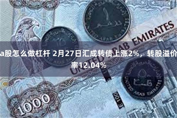 a股怎么做杠杆 2月27日汇成转债上涨2%，转股溢价率12.04%