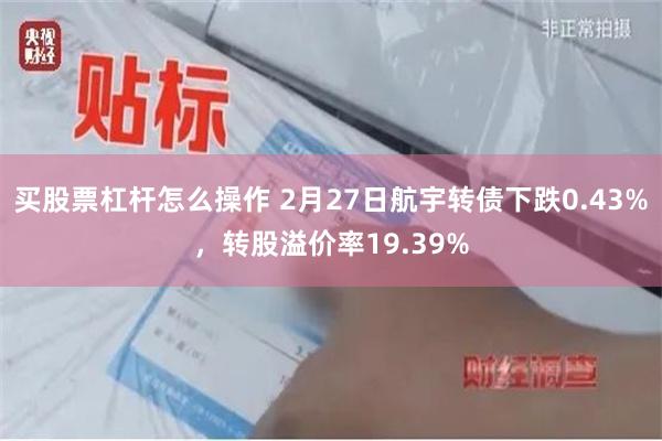 买股票杠杆怎么操作 2月27日航宇转债下跌0.43%，转股溢价率19.39%