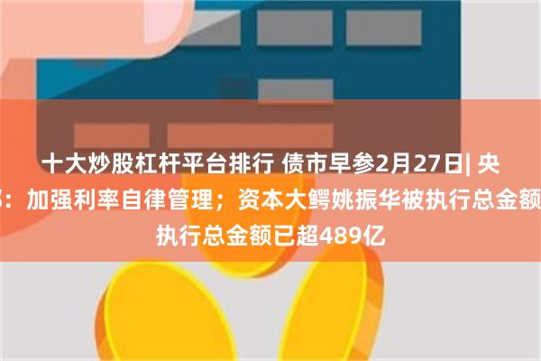 十大炒股杠杆平台排行 债市早参2月27日| 央行上海总部：加强利率自律管理；资本大鳄姚振华被执行总金额已超489亿