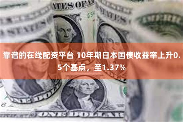 靠谱的在线配资平台 10年期日本国债收益率上升0.5个基点，至1.37%