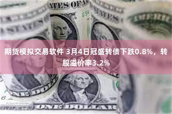 期货模拟交易软件 3月4日冠盛转债下跌0.8%，转股溢价率3.2%