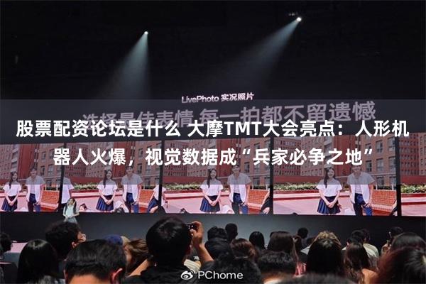 股票配资论坛是什么 大摩TMT大会亮点：人形机器人火爆，视觉数据成“兵家必争之地”