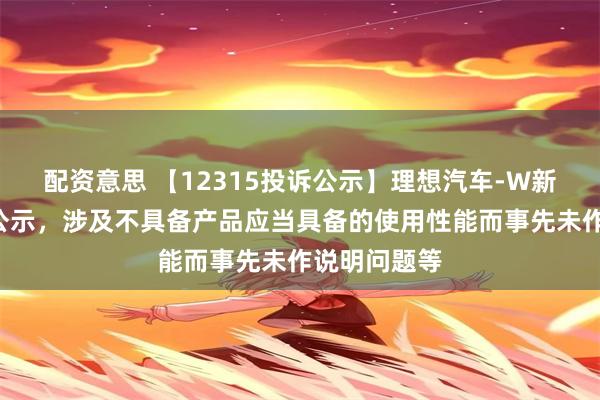 配资意思 【12315投诉公示】理想汽车-W新增6件投诉公示，涉及不具备产品应当具备的使用性能而事先未作说明问题等