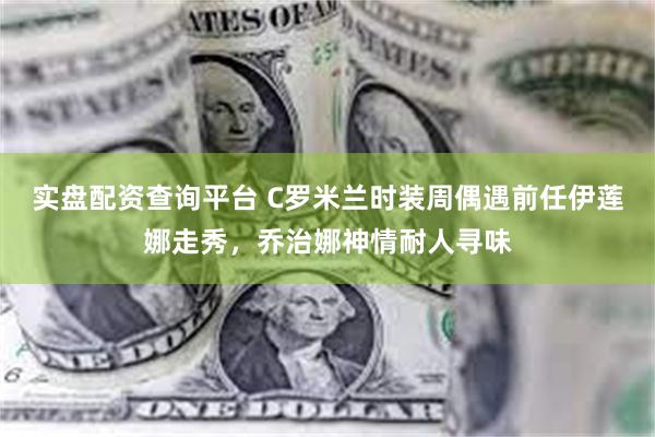 实盘配资查询平台 C罗米兰时装周偶遇前任伊莲娜走秀，乔治娜神情耐人寻味