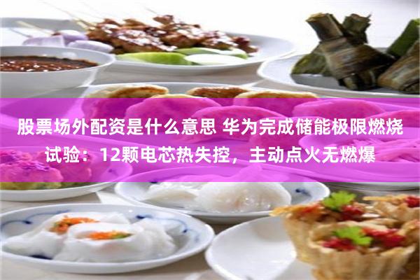 股票场外配资是什么意思 华为完成储能极限燃烧试验：12颗电芯热失控，主动点火无燃爆