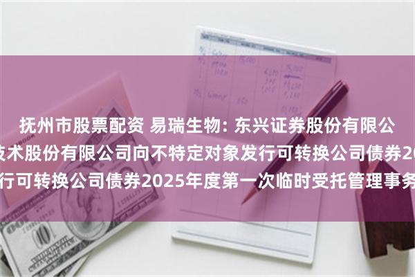 抚州市股票配资 易瑞生物: 东兴证券股份有限公司关于深圳市易瑞生物技术股份有限公司向不特定对象发行可转换公司债券2025年度第一次临时受托管理事务报告