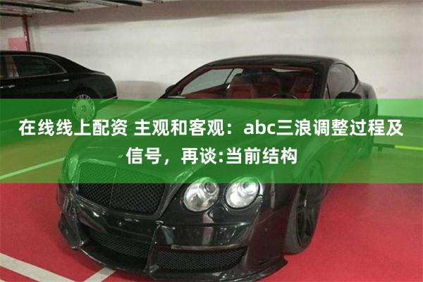 在线线上配资 主观和客观：abc三浪调整过程及信号，再谈:当前结构